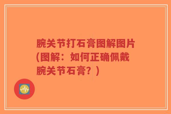 腕关节打石膏图解图片(图解:如何正确佩戴腕关节石膏?) 腕关节打石膏图解图片(图解:如何正确佩戴腕关节石膏?)