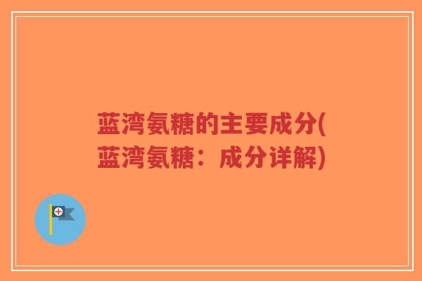 蓝湾氨糖的主要成分(蓝湾氨糖:成分详解) 蓝湾氨糖的主要成分(蓝湾氨糖:成分详解)