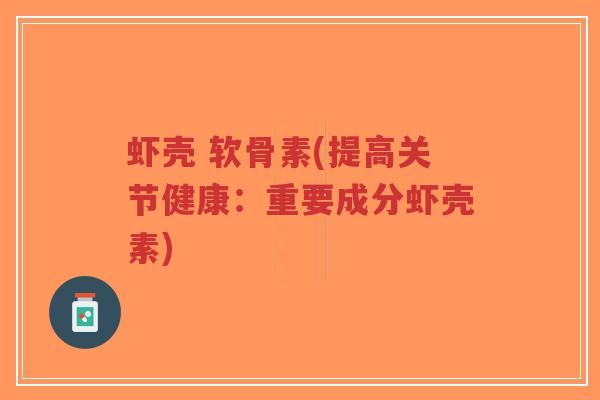 虾壳 软骨素(提高关节健康：重要成分虾壳素)
