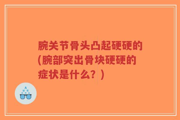 腕关节骨头凸起硬硬的(腕部突出骨块硬硬的症状是什么?) 腕关节骨头凸起硬硬的(腕部突出骨块硬硬的症状是什么?)