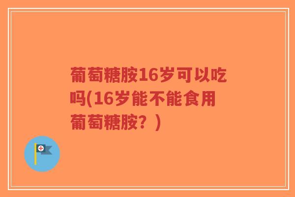 葡萄糖胺16岁可以吃吗(16岁能不能食用葡萄糖胺?) 葡萄糖胺16岁可以吃吗(16岁能不能食用葡萄糖胺?)