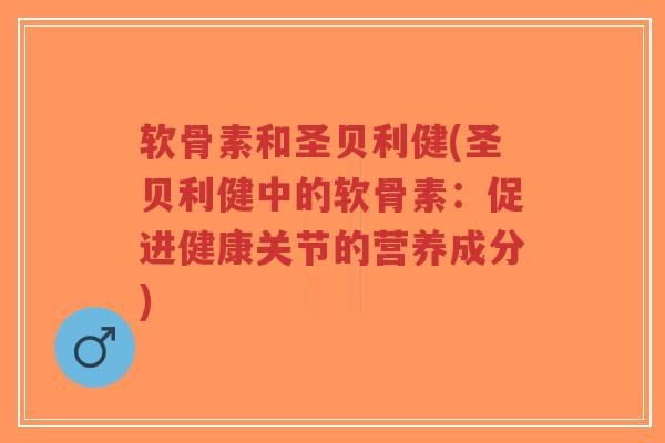 软骨素和圣贝利健(圣贝利健中的软骨素:促进健康关节的营养成分) 软骨素和圣贝利健(圣贝利健中的软骨素:促进健康关节的营养成分)
