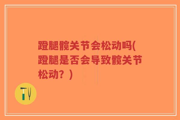 蹬腿髋关节会松动吗(蹬腿是否会导致髋关节松动？)