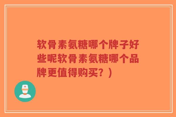 软骨素氨糖哪个牌子好些呢软骨素氨糖哪个品牌更值得购买?) 软骨素氨糖哪个牌子好些呢软骨素氨糖哪个品牌更值得购买?)