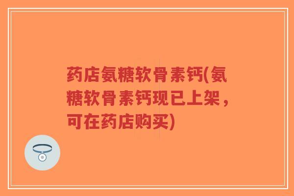 药店氨糖软骨素钙(氨糖软骨素钙现已上架,可在药店购买) 药店氨糖软骨素钙(氨糖软骨素钙现已上架,可在药店购买)