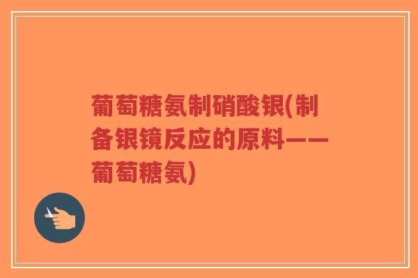 葡萄糖氨制硝酸银(制备银镜反应的原料——葡萄糖氨)