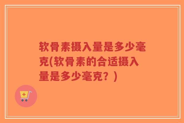 软骨素摄入量是多少毫克(软骨素的合适摄入量是多少毫克？)