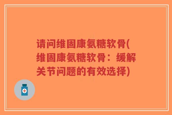 请问维固康氨糖软骨(维固康氨糖软骨:缓解关节问题的有效选择) 请问维固康氨糖软骨(维固康氨糖软骨:缓解关节问题的有效选择)