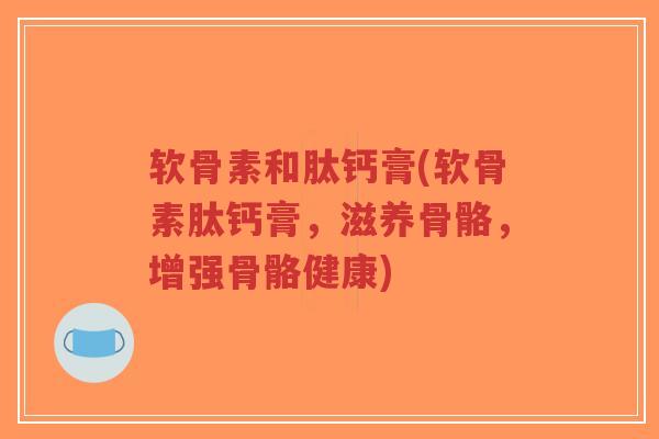 软骨素和肽钙膏(软骨素肽钙膏，滋养骨骼，增强骨骼健康)