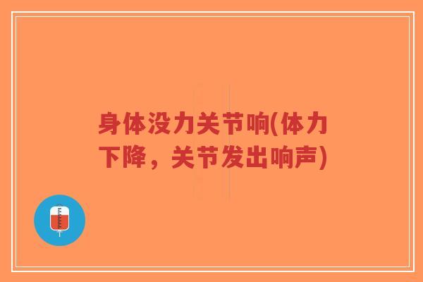 身体没力关节响(体力下降,关节发出响声) 身体没力关节响(体力下降,关节发出响声)