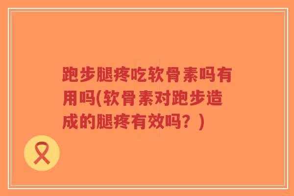 跑步腿疼吃软骨素吗有用吗(软骨素对跑步造成的腿疼有效吗?) 跑步腿疼吃软骨素吗有用吗(软骨素对跑步造成的腿疼有效吗?)