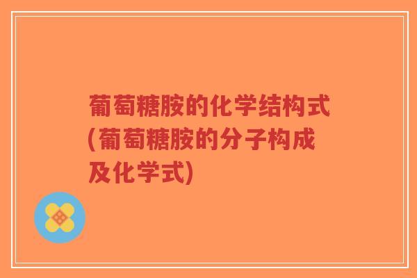 葡萄糖胺的化学结构式(葡萄糖胺的分子构成及化学式) 葡萄糖胺的化学结构式(葡萄糖胺的分子构成及化学式)