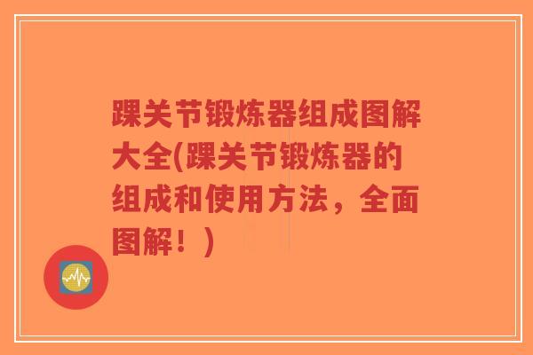 踝关节锻炼器组成图解大全(踝关节锻炼器的组成和使用方法，全面图解！)