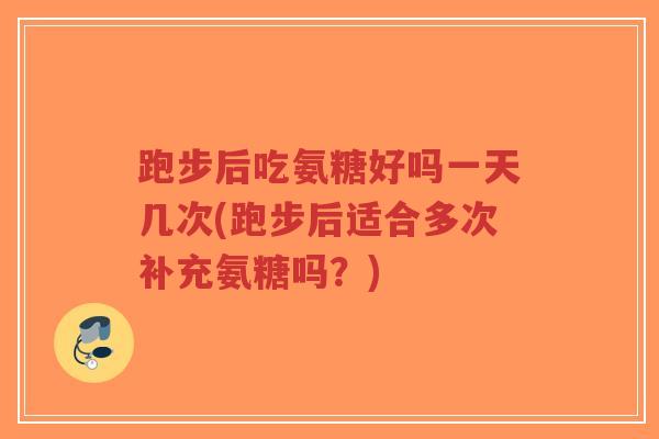 跑步后吃氨糖好吗一天几次(跑步后适合多次补充氨糖吗？)
