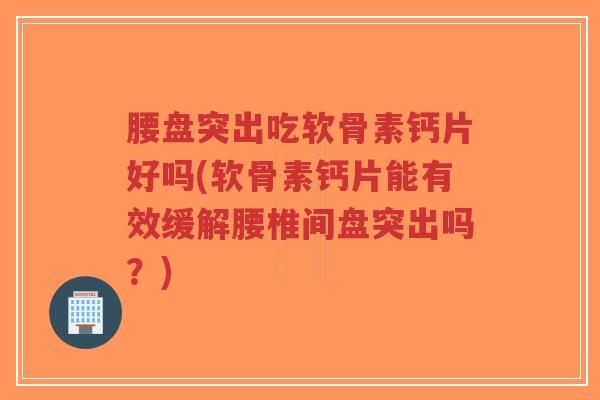 腰盘突出吃软骨素钙片好吗(软骨素钙片能有效缓解腰椎间盘突出吗？)