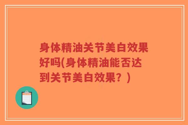 身体精油关节美白效果好吗(身体精油能否达到关节美白效果?) 身体精油关节美白效果好吗(身体精油能否达到关节美白效果?)