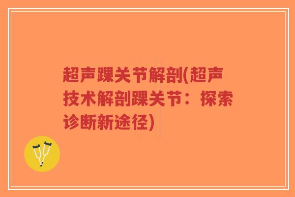 超声踝关节解剖(超声技术解剖踝关节:探索诊断新途径) 超声踝关节解剖(超声技术解剖踝关节:探索诊断新途径)
