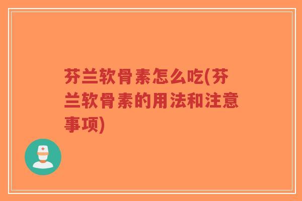 芬兰软骨素怎么吃(芬兰软骨素的用法和注意事项) 芬兰软骨素怎么吃(芬兰软骨素的用法和注意事项)