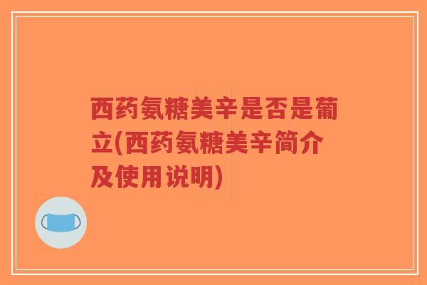 西药氨糖美辛是否是葡立(西药氨糖美辛简介及使用说明) 西药氨糖美辛是否是葡立(西药氨糖美辛简介及使用说明)