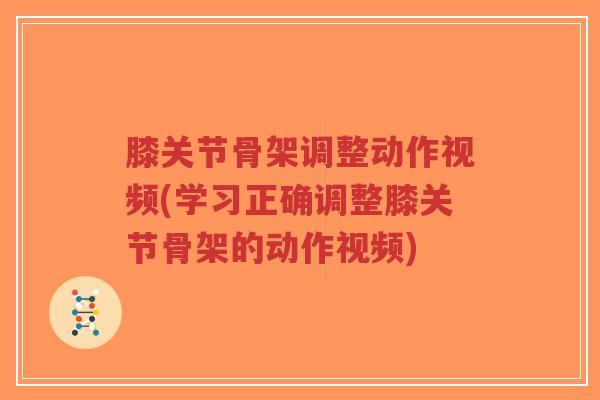 膝关节骨架调整动作视频(学习正确调整膝关节骨架的动作视频)