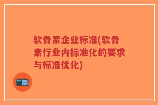 软骨素企业标准(软骨素行业内标准化的要求与标准优化)