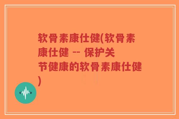 软骨素康仕健(软骨素康仕健 -- 保护关节健康的软骨素康仕健) 软骨素康仕健(软骨素康仕健 -- 保护关节健康的软骨素康仕健)