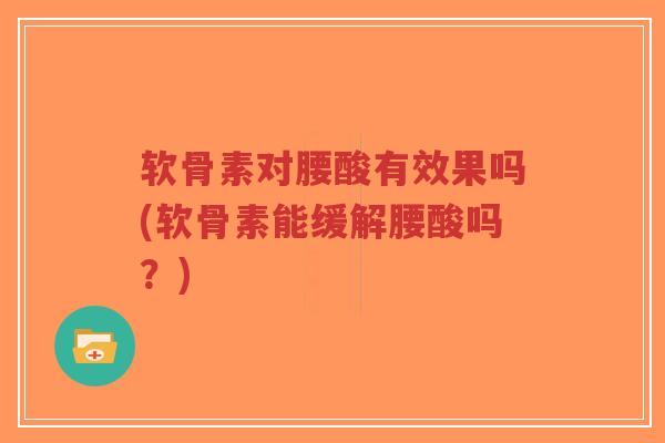 软骨素对腰酸有效果吗(软骨素能缓解腰酸吗?) 软骨素对腰酸有效果吗(软骨素能缓解腰酸吗?)