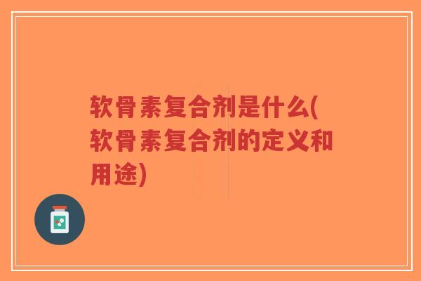 软骨素复合剂是什么(软骨素复合剂的定义和用途) 软骨素复合剂是什么(软骨素复合剂的定义和用途)