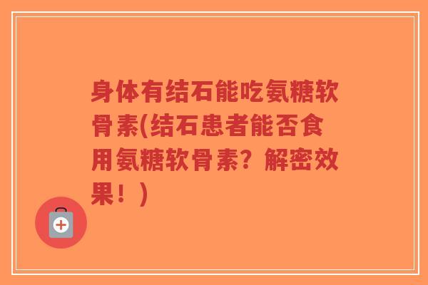 身体有结石能吃氨糖软骨素(结石患者能否食用氨糖软骨素?解密效果!) 身体有结石能吃氨糖软骨素(结石患者能否食用氨糖软骨素?解密效果!)