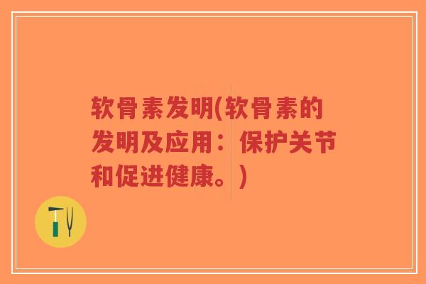 软骨素发明(软骨素的发明及应用:保护关节和促进健康。) 软骨素发明(软骨素的发明及应用:保护关节和促进健康。)