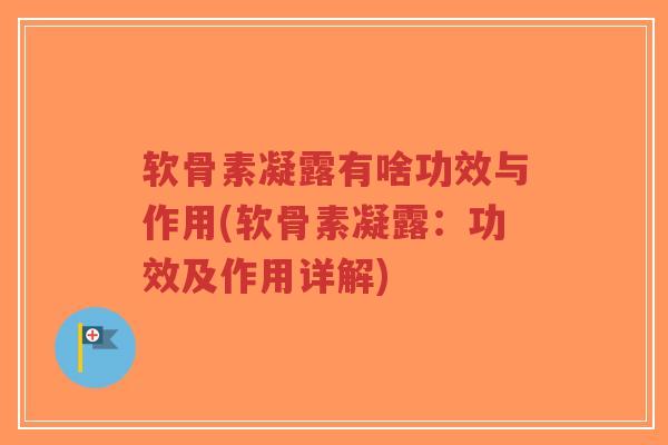 软骨素凝露有啥功效与作用(软骨素凝露:功效及作用详解) 软骨素凝露有啥功效与作用(软骨素凝露:功效及作用详解)