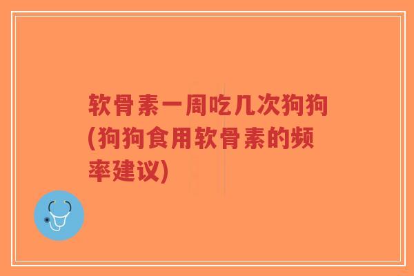 软骨素一周吃几次狗狗(狗狗食用软骨素的频率建议) 软骨素一周吃几次狗狗(狗狗食用软骨素的频率建议)