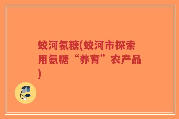 蛟河氨糖(蛟河市探索用氨糖“养育”农产品) 蛟河氨糖(蛟河市探索用氨糖“养育”农产品)