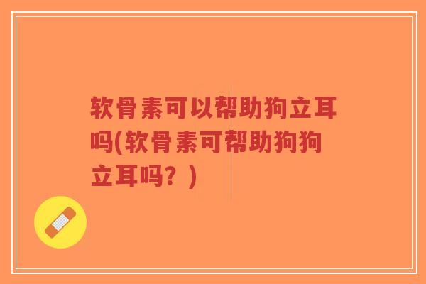 软骨素可以帮助狗立耳吗(软骨素可帮助狗狗立耳吗?) 软骨素可以帮助狗立耳吗(软骨素可帮助狗狗立耳吗?)