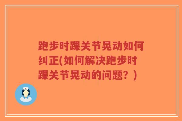 跑步时踝关节晃动如何纠正(如何解决跑步时踝关节晃动的问题?) 跑步时踝关节晃动如何纠正(如何解决跑步时踝关节晃动的问题?)