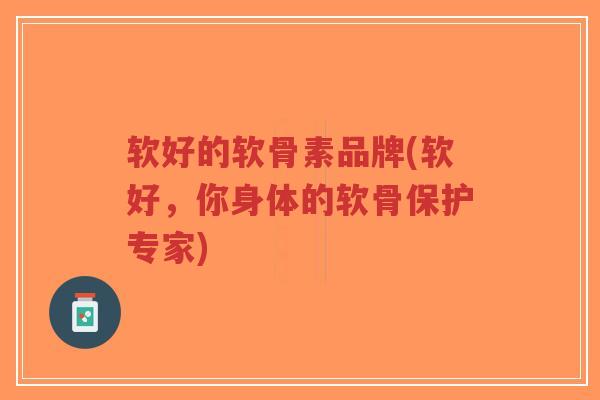 软好的软骨素品牌(软好,你身体的软骨保护专家) 软好的软骨素品牌(软好,你身体的软骨保护专家)