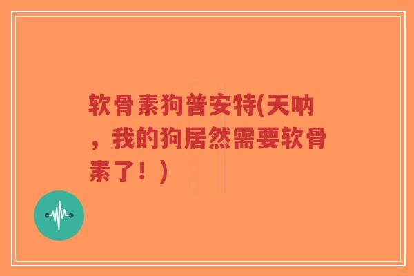 软骨素狗普安特(天呐,我的狗居然需要软骨素了!) 软骨素狗普安特(天呐,我的狗居然需要软骨素了!)
