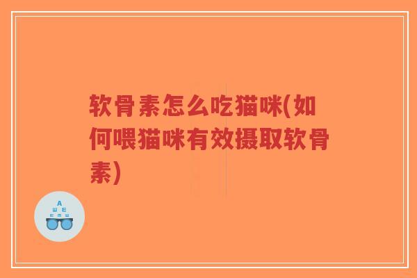 软骨素怎么吃猫咪(如何喂猫咪有效摄取软骨素)
