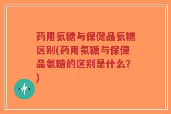药用氨糖与保健品氨糖区别(药用氨糖与保健品氨糖的区别是什么?) 药用氨糖与保健品氨糖区别(药用氨糖与保健品氨糖的区别是什么?)