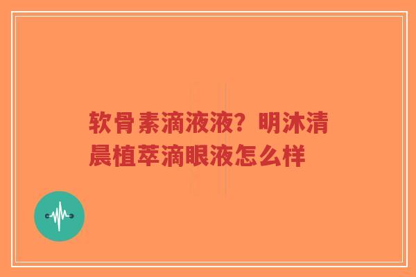 软骨素滴液液?明沐清晨植萃滴眼液怎么样 软骨素滴液液?明沐清晨植萃滴眼液怎么样