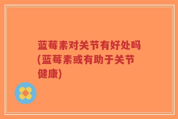 蓝莓素对关节有好处吗(蓝莓素或有助于关节健康) 蓝莓素对关节有好处吗(蓝莓素或有助于关节健康)