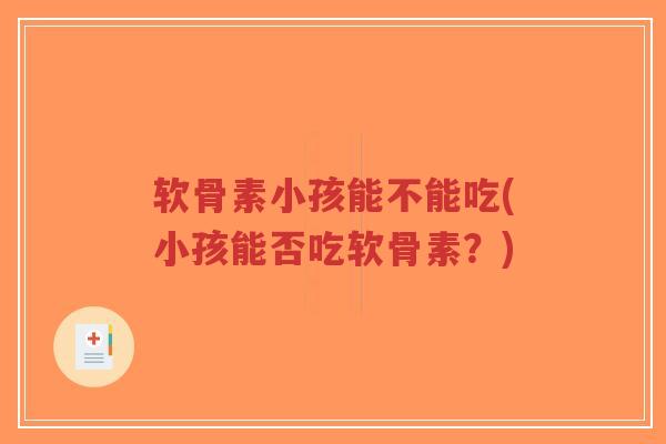 软骨素小孩能不能吃(小孩能否吃软骨素?) 软骨素小孩能不能吃(小孩能否吃软骨素?)