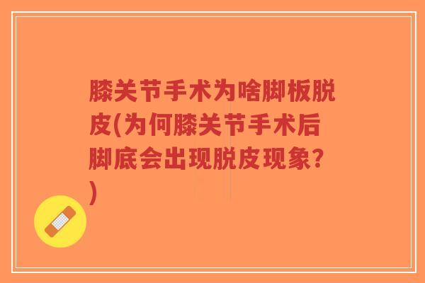 膝关节手术为啥脚板脱皮(为何膝关节手术后脚底会出现脱皮现象?) 膝关节手术为啥脚板脱皮(为何膝关节手术后脚底会出现脱皮现象?)