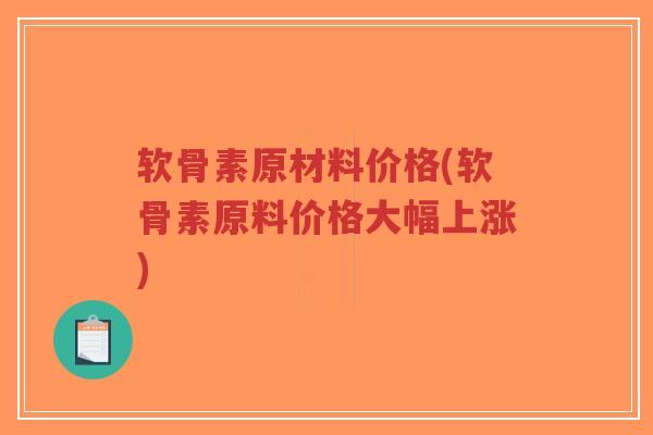 软骨素原材料价格(软骨素原料价格大幅上涨)