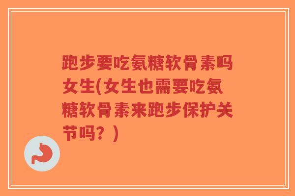 跑步要吃氨糖软骨素吗女生(女生也需要吃氨糖软骨素来跑步保护关节吗？)