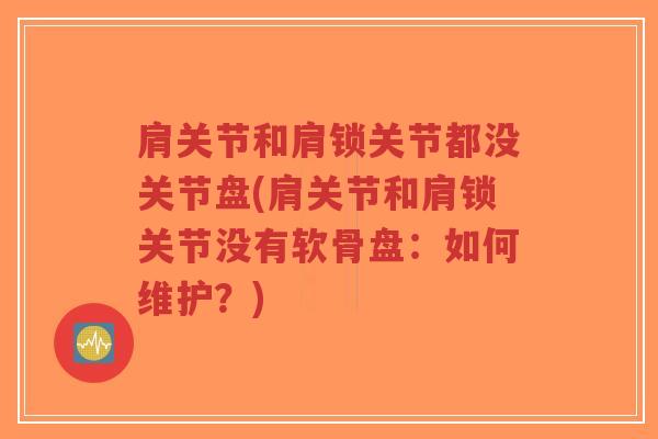 肩关节和肩锁关节都没关节盘(肩关节和肩锁关节没有软骨盘:如何维护?) 肩关节和肩锁关节都没关节盘(肩关节和肩锁关节没有软骨盘:如何维护?)