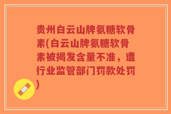 贵州白云山牌氨糖软骨素(白云山牌氨糖软骨素被揭发含量不准,遭行业监管部门罚款处罚) 贵州白云山牌氨糖软骨素(白云山牌氨糖软骨素被揭发含量不准,遭行业监管部门罚款处罚)