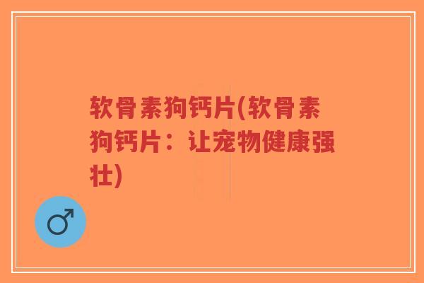 软骨素狗钙片(软骨素狗钙片:让宠物健康强壮) 软骨素狗钙片(软骨素狗钙片:让宠物健康强壮)