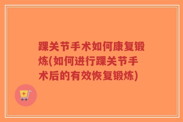 踝关节手术如何康复锻炼(如何进行踝关节手术后的有效恢复锻炼) 踝关节手术如何康复锻炼(如何进行踝关节手术后的有效恢复锻炼)