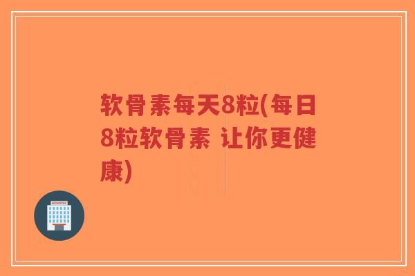 软骨素每天8粒(每日8粒软骨素 让你更健康) 软骨素每天8粒(每日8粒软骨素 让你更健康)